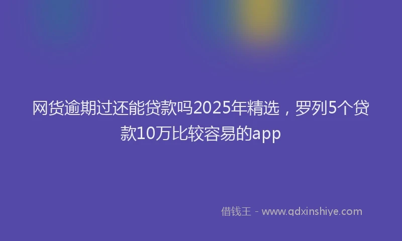 网货逾期过还能贷款吗2025年精选，罗列5个贷款10万比较容易的app