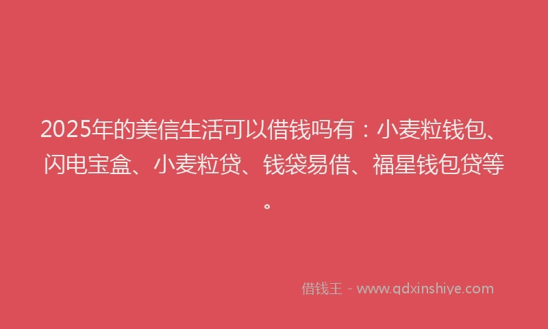 2025年的美信生活可以借钱吗有：小麦粒钱包、闪电宝盒、小麦粒贷、钱袋易借、福星钱包贷等。