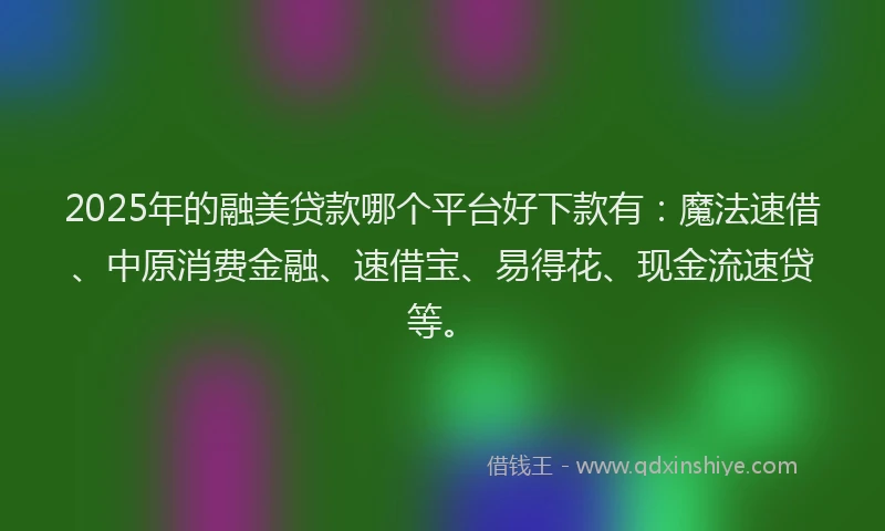 2025年的融美贷款哪个平台好下款有：魔法速借、中原消费金融、速借宝、易得花、现金流速贷等。