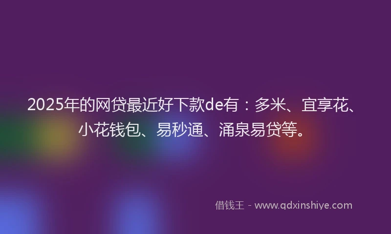 2025年的网贷最近好下款de有：多米、宜享花、小花钱包、易秒通、涌泉易贷等。