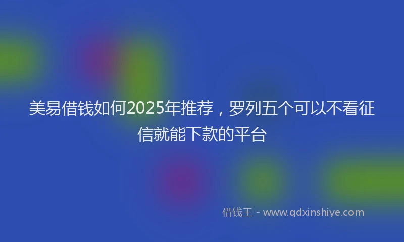 美易借钱如何2025年推荐，罗列五个可以不看征信就能下款的平台