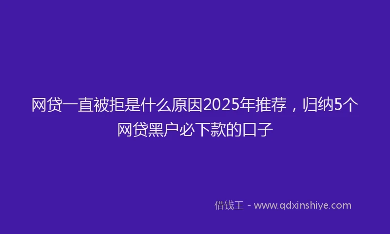 网贷一直被拒是什么原因2025年推荐，归纳5个网贷黑户必下款的口子