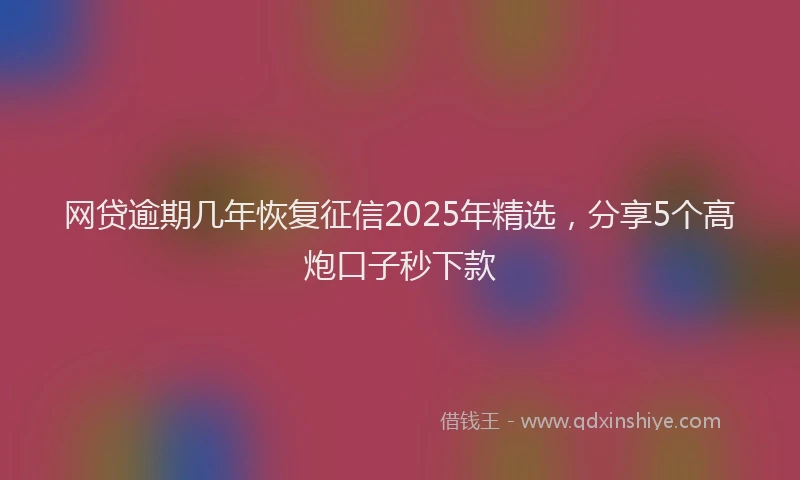 网贷逾期几年恢复征信2025年精选，分享5个高炮口子秒下款