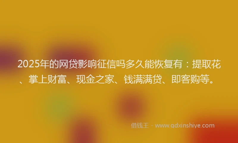 2025年的网贷影响征信吗多久能恢复有：提取花、掌上财富、现金之家、钱满满贷、即客购等。