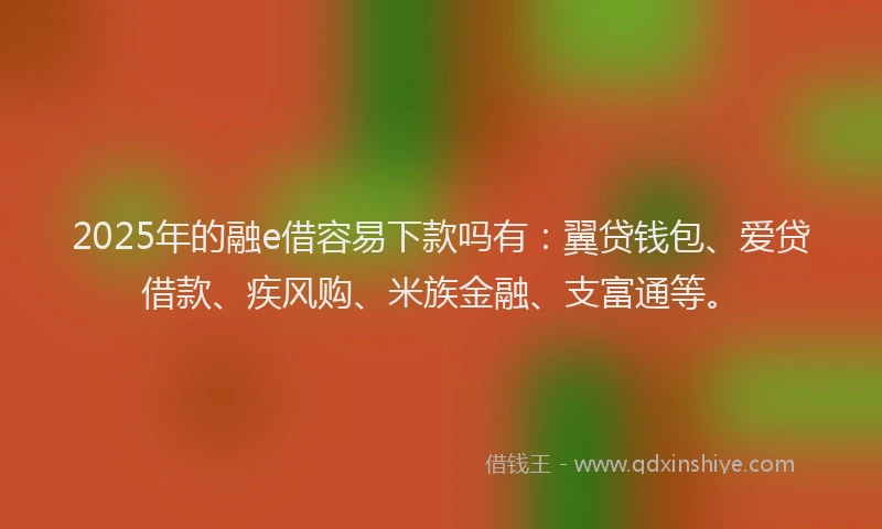 2025年的融e借容易下款吗有：翼贷钱包、爱贷借款、疾风购、米族金融、支富通等。