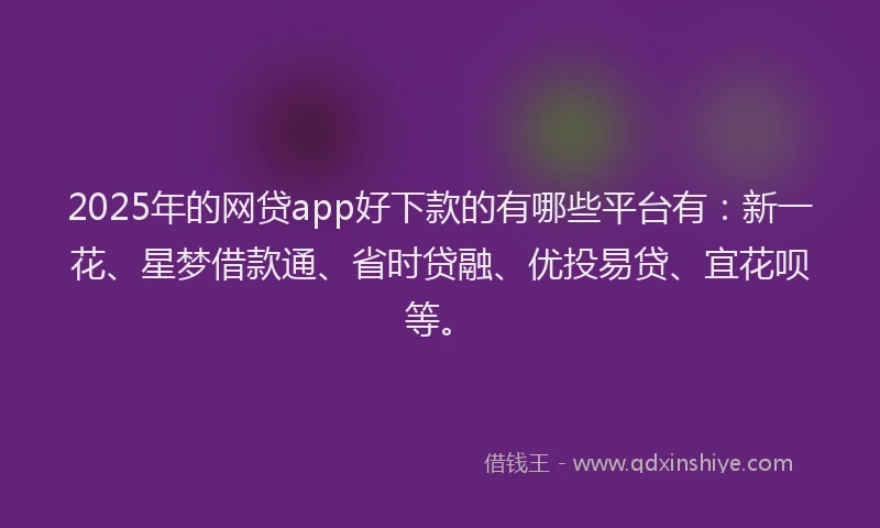 2025年的网贷app好下款的有哪些平台有：新一花、星梦借款通、省时贷融、优投易贷、宜花呗等。