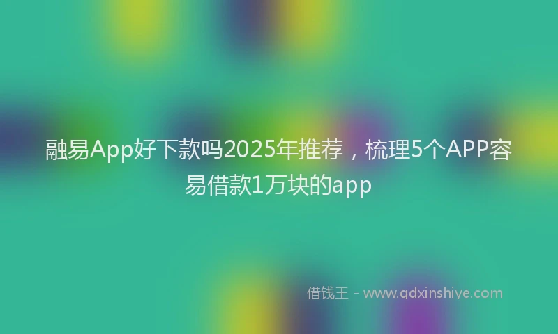 融易App好下款吗2025年推荐，梳理5个APP容易借款1万块的app