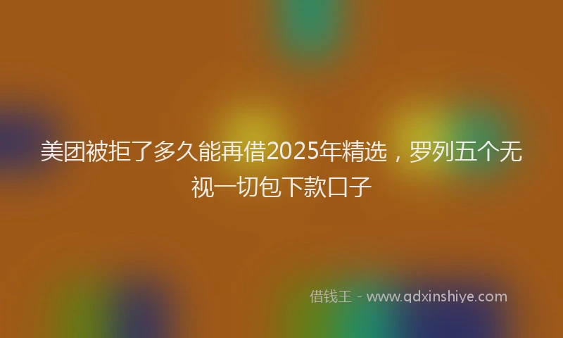 美团被拒了多久能再借2025年精选，罗列五个无视一切包下款口子
