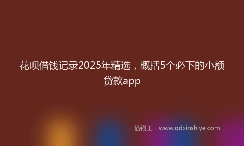 花呗借钱记录2025年精选，概括5个必下的小额贷款app