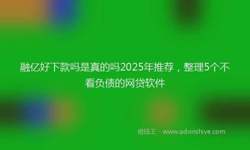 融亿好下款吗是真的吗2025年推荐，整理5个不看负债的网贷软件