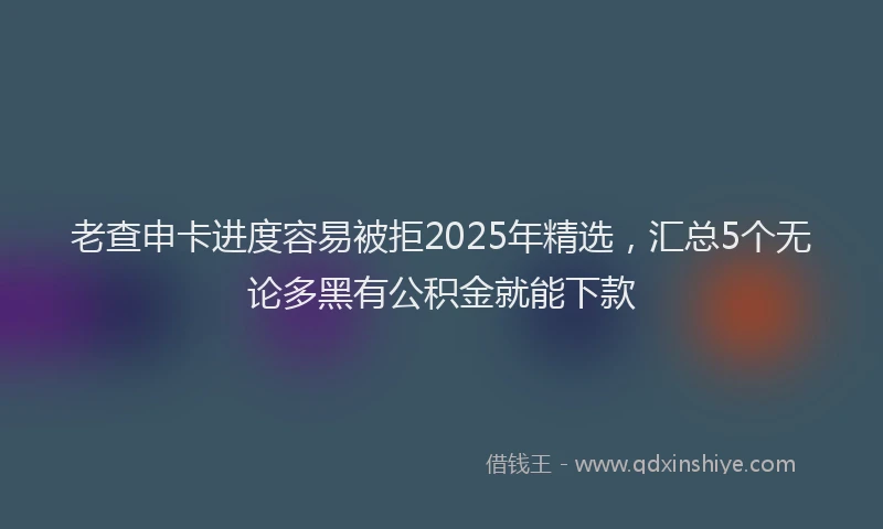 老查申卡进度容易被拒2025年精选，汇总5个无论多黑有公积金就能下款