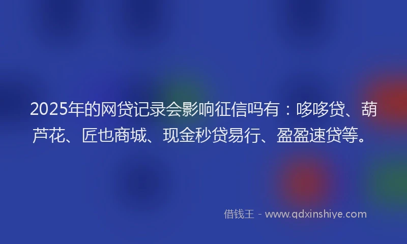 2025年的网贷记录会影响征信吗有：哆哆贷、葫芦花、匠也商城、现金秒贷易行、盈盈速贷等。