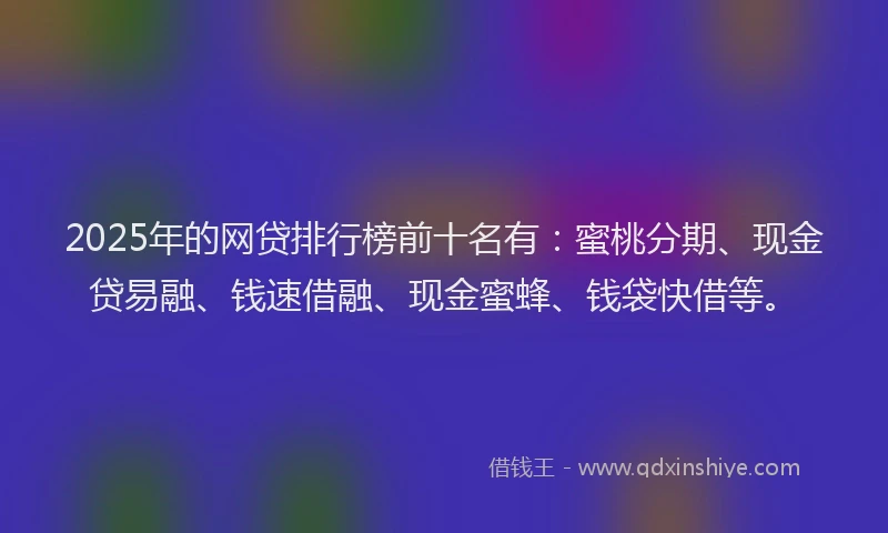 2025年的网贷排行榜前十名有：蜜桃分期、现金贷易融、钱速借融、现金蜜蜂、钱袋快借等。