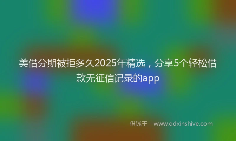 美借分期被拒多久2025年精选，分享5个轻松借款无征信记录的app