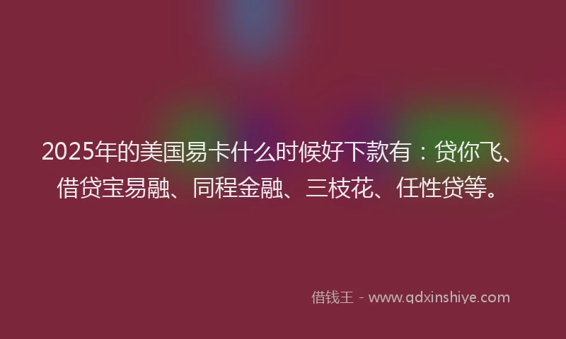 2025年的美国易卡什么时候好下款有：贷你飞、借贷宝易融、同程金融、三枝花、任性贷等。