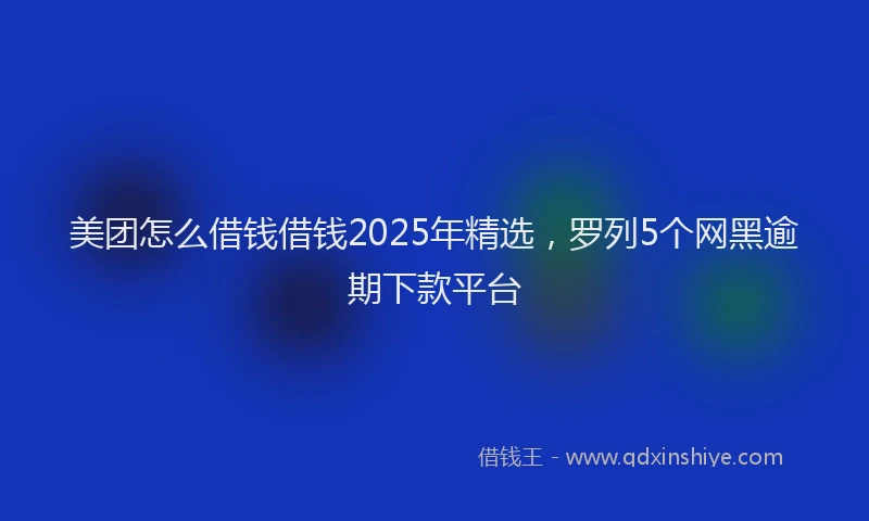 美团怎么借钱借钱2025年精选，罗列5个网黑逾期下款平台
