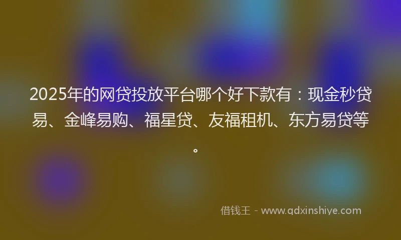 2025年的网贷投放平台哪个好下款有：现金秒贷易、金峰易购、福星贷、友福租机、东方易贷等。