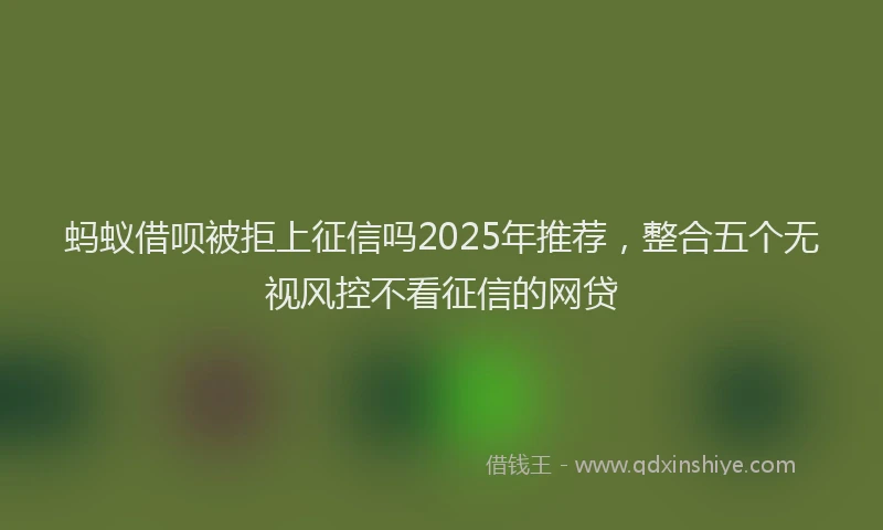蚂蚁借呗被拒上征信吗2025年推荐，整合五个无视风控不看征信的网贷