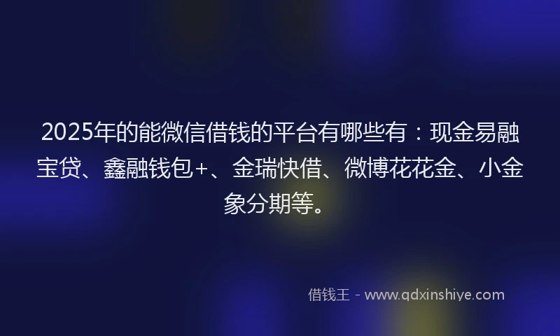 2025年的能微信借钱的平台有哪些有：现金易融宝贷、鑫融钱包+、金瑞快借、微博花花金、小金象分期等。