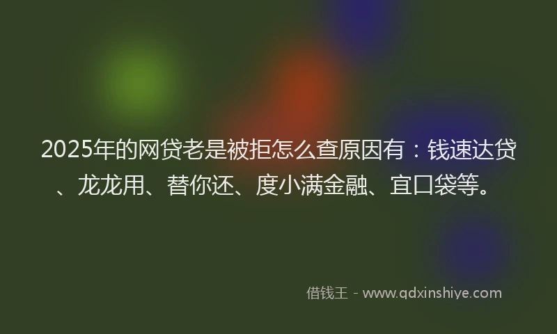 2025年的网贷老是被拒怎么查原因有：钱速达贷、龙龙用、替你还、度小满金融、宜口袋等。