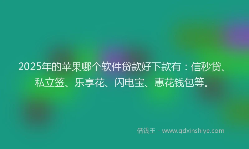 2025年的苹果哪个软件贷款好下款有：信秒贷、私立签、乐享花、闪电宝、惠花钱包等。