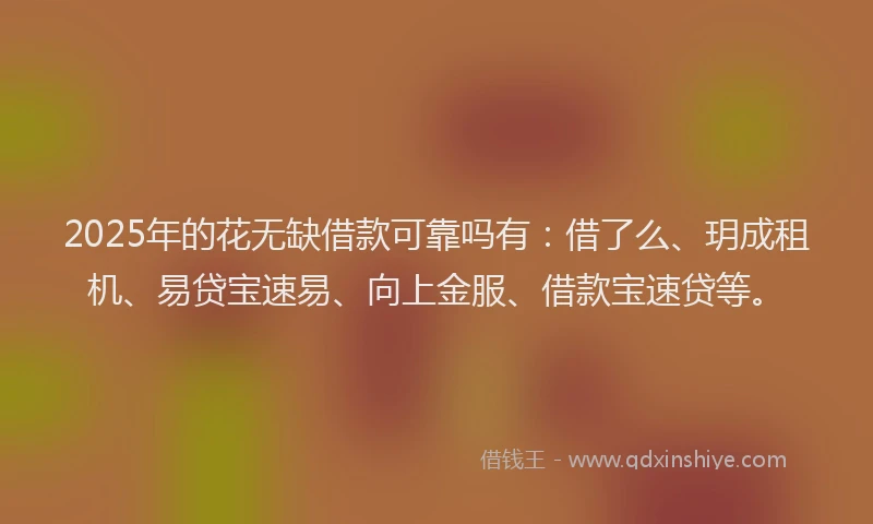 2025年的花无缺借款可靠吗有：借了么、玥成租机、易贷宝速易、向上金服、借款宝速贷等。