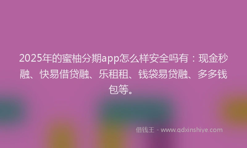 2025年的蜜柚分期app怎么样安全吗有：现金秒融、快易借贷融、乐租租、钱袋易贷融、多多钱包等。