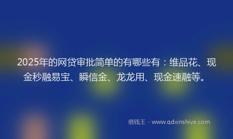 2025年的网贷审批简单的有哪些有：维品花、现金秒融易宝、瞬信金、龙龙用、现金速融等。