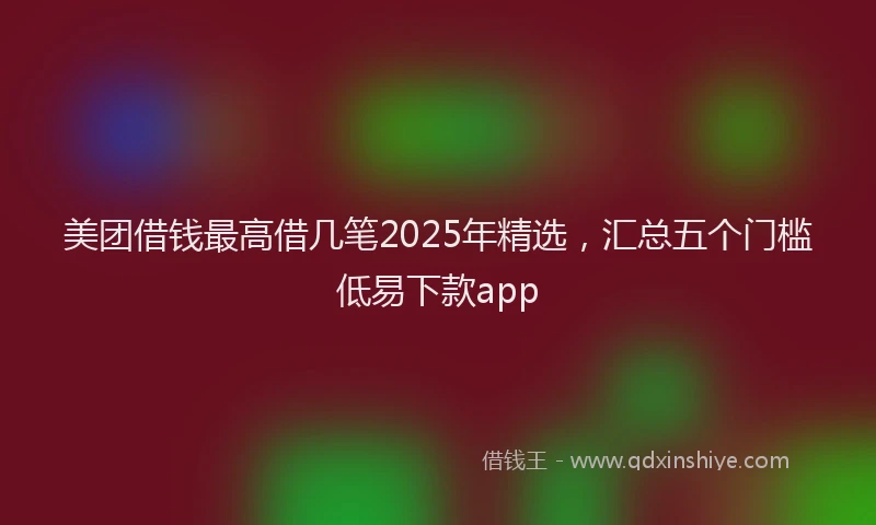 美团借钱最高借几笔2025年精选，汇总五个门槛低易下款app