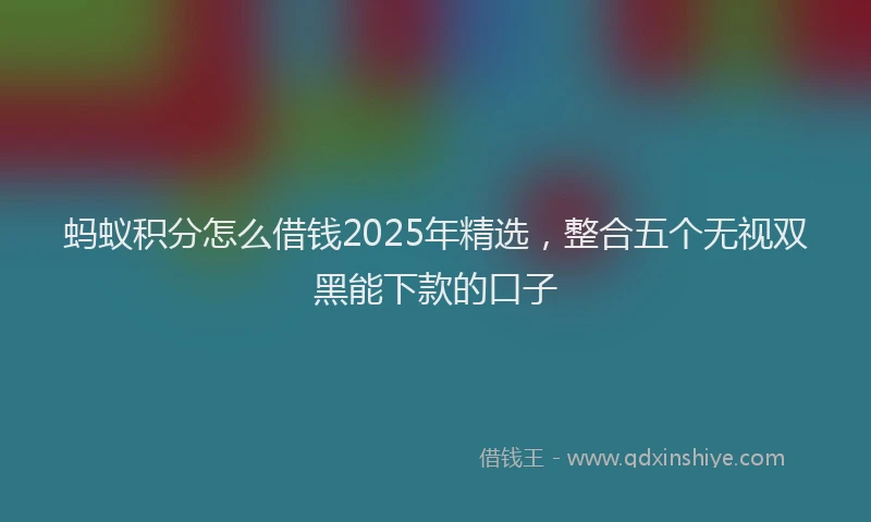 蚂蚁积分怎么借钱2025年精选，整合五个无视双黑能下款的口子