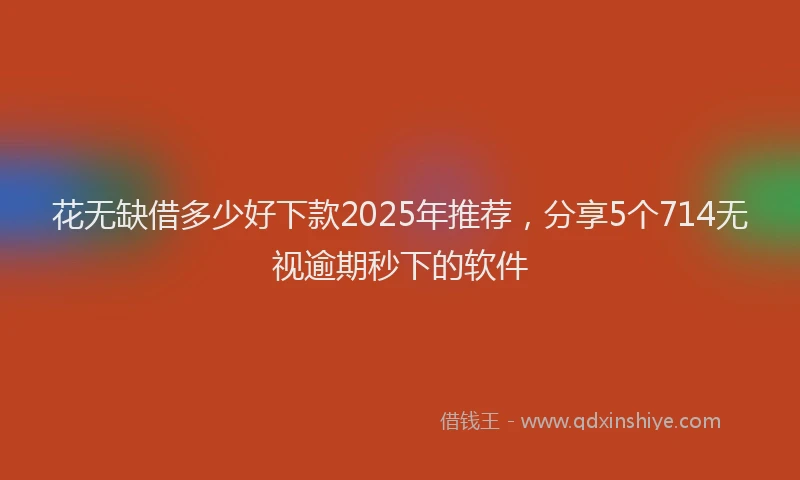 花无缺借多少好下款2025年推荐，分享5个714无视逾期秒下的软件