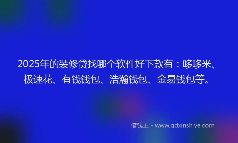 2025年的装修贷找哪个软件好下款有：哆哆米、极速花、有钱钱包、浩瀚钱包、金易钱包等。