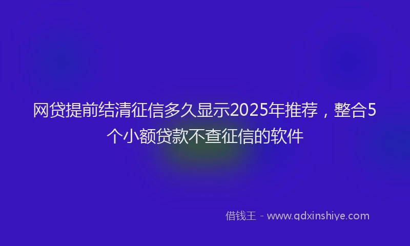 网贷提前结清征信多久显示2025年推荐，整合5个小额贷款不查征信的软件