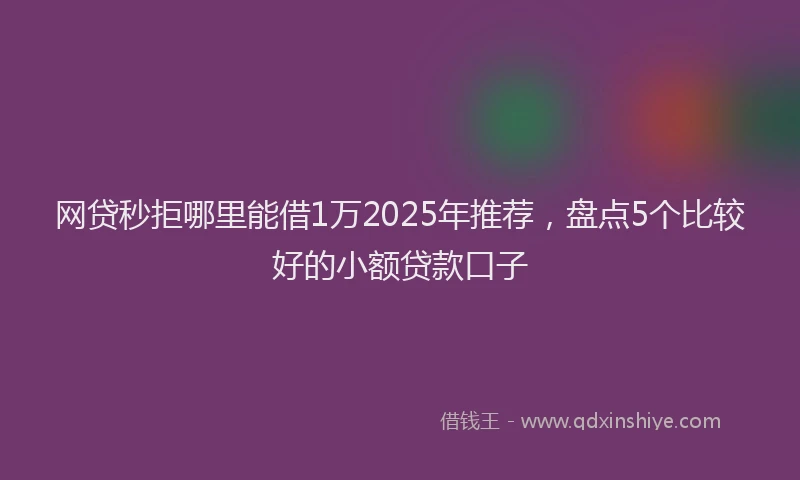 网贷秒拒哪里能借1万2025年推荐，盘点5个比较好的小额贷款口子