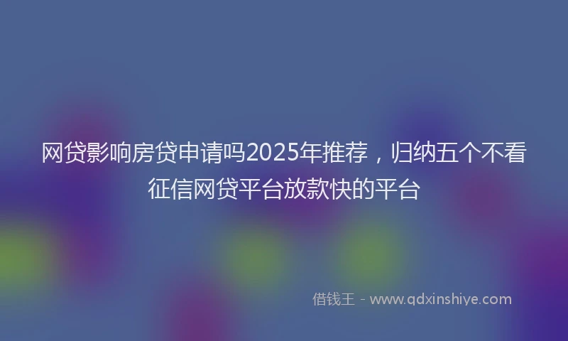 网贷影响房贷申请吗2025年推荐，归纳五个不看征信网贷平台放款快的平台