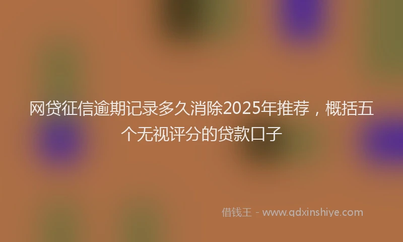 网贷征信逾期记录多久消除2025年推荐，概括五个无视评分的贷款口子