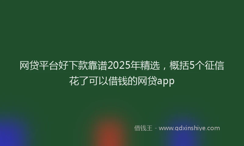 网贷平台好下款靠谱2025年精选，概括5个征信花了可以借钱的网贷app