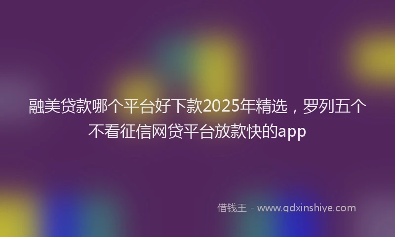 融美贷款哪个平台好下款2025年精选，罗列五个不看征信网贷平台放款快的app