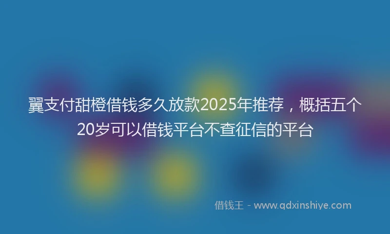 翼支付甜橙借钱多久放款2025年推荐，概括五个20岁可以借钱平台不查征信的平台