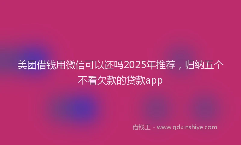 美团借钱用微信可以还吗2025年推荐，归纳五个不看欠款的贷款app