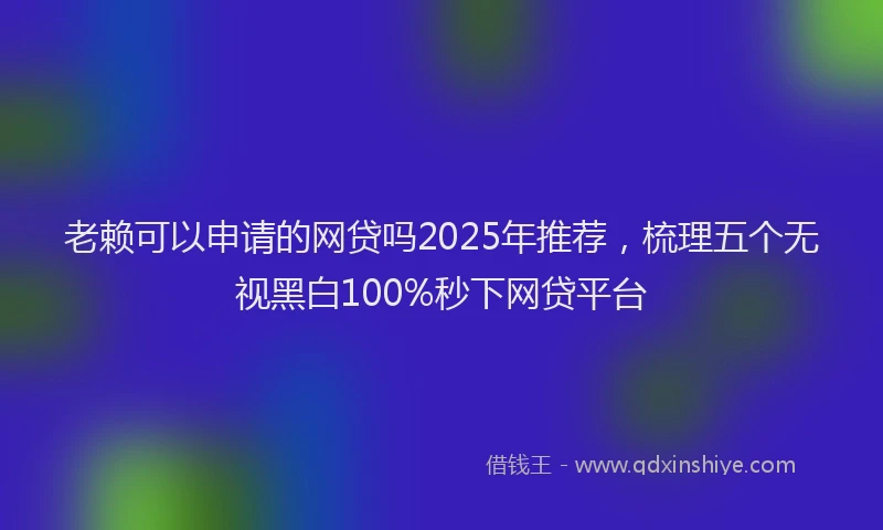 老赖可以申请的网贷吗2025年推荐，梳理五个无视黑白100%秒下网贷平台