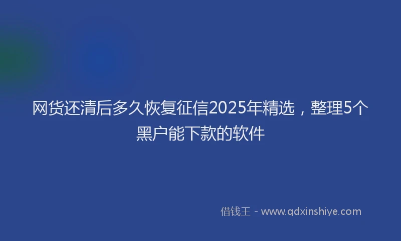 网货还清后多久恢复征信2025年精选，整理5个黑户能下款的软件