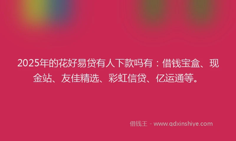 2025年的花好易贷有人下款吗有：借钱宝盒、现金站、友佳精选、彩虹信贷、亿运通等。