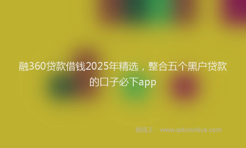融360贷款借钱2025年精选，整合五个黑户贷款的口子必下app