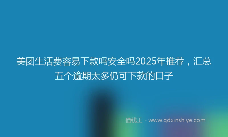 美团生活费容易下款吗安全吗2025年推荐，汇总五个逾期太多仍可下款的口子