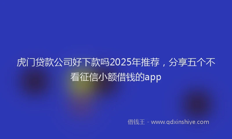 虎门贷款公司好下款吗2025年推荐，分享五个不看征信小额借钱的app