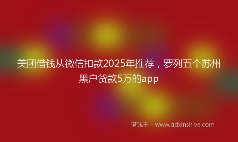 美团借钱从微信扣款2025年推荐，罗列五个苏州黑户贷款5万的app