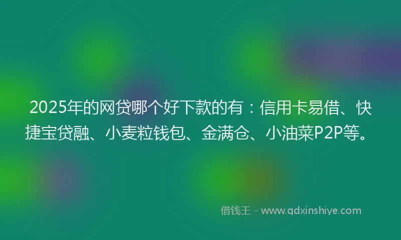 2025年的网贷哪个好下款的有：信用卡易借、快捷宝贷融、小麦粒钱包、金满仓、小油菜P2P等。