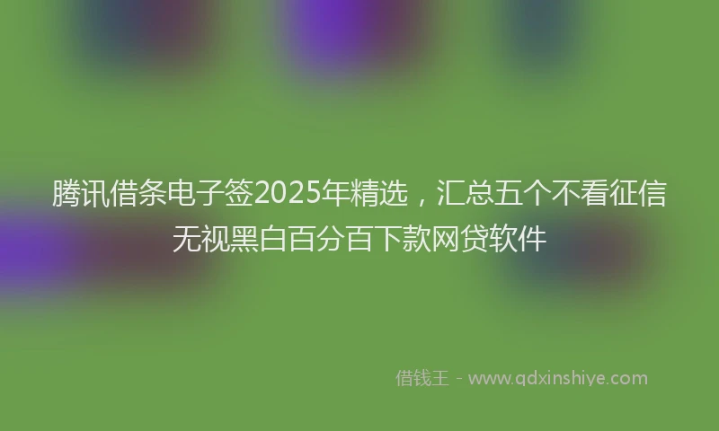 腾讯借条电子签2025年精选，汇总五个不看征信无视黑白百分百下款网贷软件