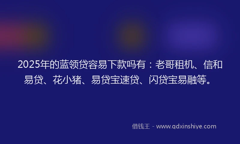 2025年的蓝领贷容易下款吗有：老哥租机、信和易贷、花小猪、易贷宝速贷、闪贷宝易融等。